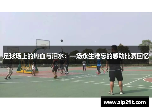 足球场上的热血与泪水：一场永生难忘的感动比赛回忆