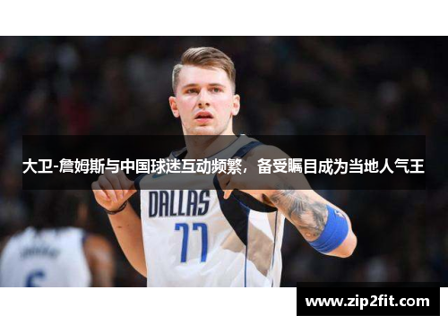 大卫-詹姆斯与中国球迷互动频繁，备受瞩目成为当地人气王