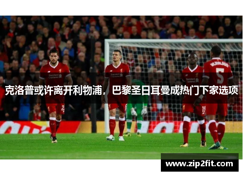 克洛普或许离开利物浦，巴黎圣日耳曼成热门下家选项