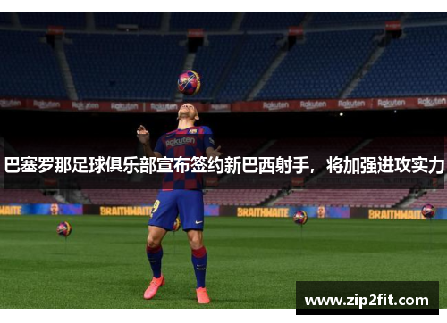 巴塞罗那足球俱乐部宣布签约新巴西射手，将加强进攻实力