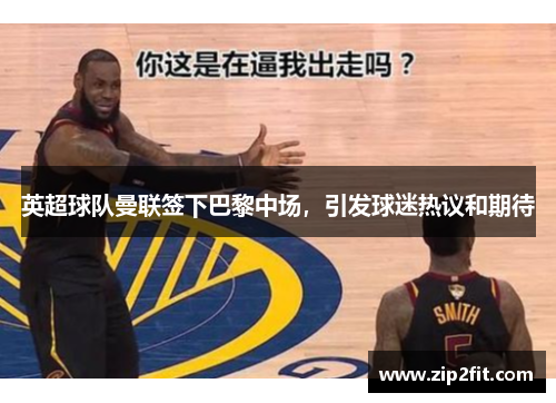 英超球队曼联签下巴黎中场，引发球迷热议和期待