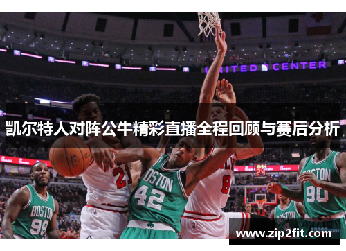 凯尔特人对阵公牛精彩直播全程回顾与赛后分析