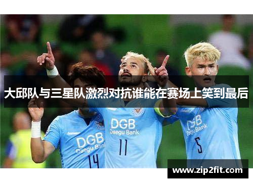大邱队与三星队激烈对抗谁能在赛场上笑到最后