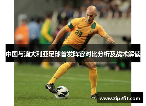 中国与澳大利亚足球首发阵容对比分析及战术解读