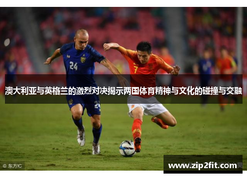 澳大利亚与英格兰的激烈对决揭示两国体育精神与文化的碰撞与交融