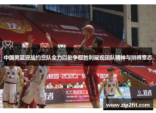 中国男篮迎战约旦队全力以赴争取胜利展现团队精神与拼搏意志