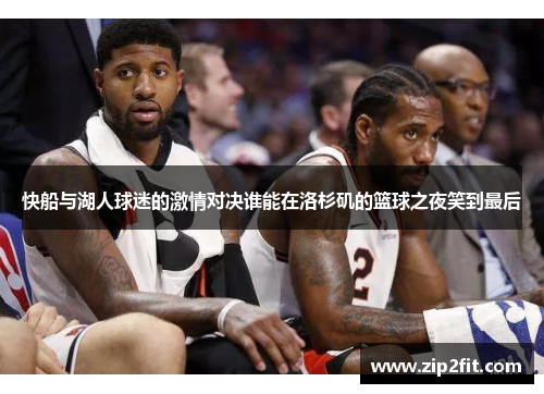 快船与湖人球迷的激情对决谁能在洛杉矶的篮球之夜笑到最后
