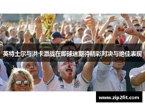 英特土尔与洪卡激战在即球迷期待精彩对决与绝佳表现