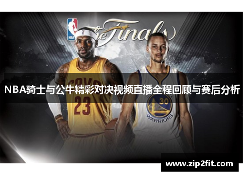 NBA骑士与公牛精彩对决视频直播全程回顾与赛后分析