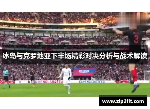 冰岛与克罗地亚下半场精彩对决分析与战术解读